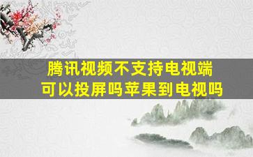 腾讯视频不支持电视端 可以投屏吗苹果到电视吗